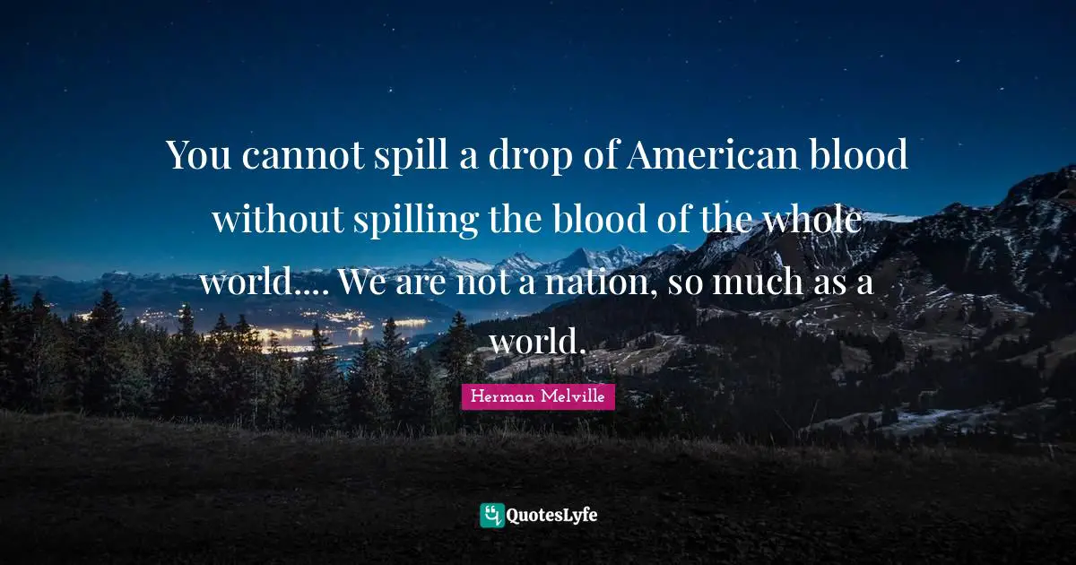 Herman Melville Quotes: "You cannot spill a drop of American blood without spilling the blood of the whole world.... We are not a nation, so much as a world."