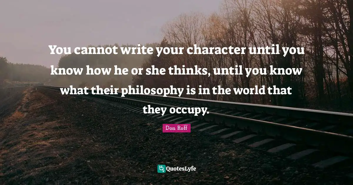 Don Roff Quotes: "You cannot write your character until you know how he or she thinks, until you know what their philosophy is in the world that they occupy."