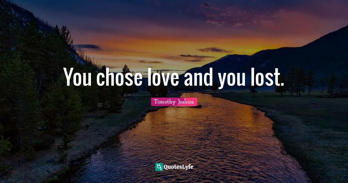 You chose love and you lost.
