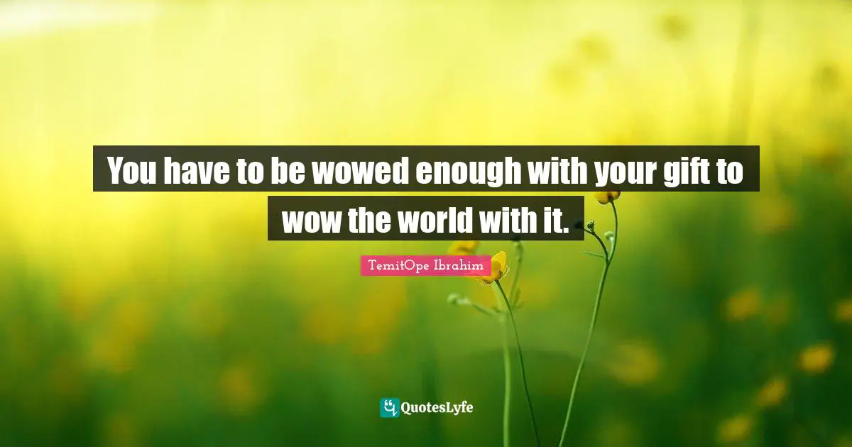 TemitOpe Ibrahim Quotes: "You have to be wowed enough with your gift to wow the world with it."