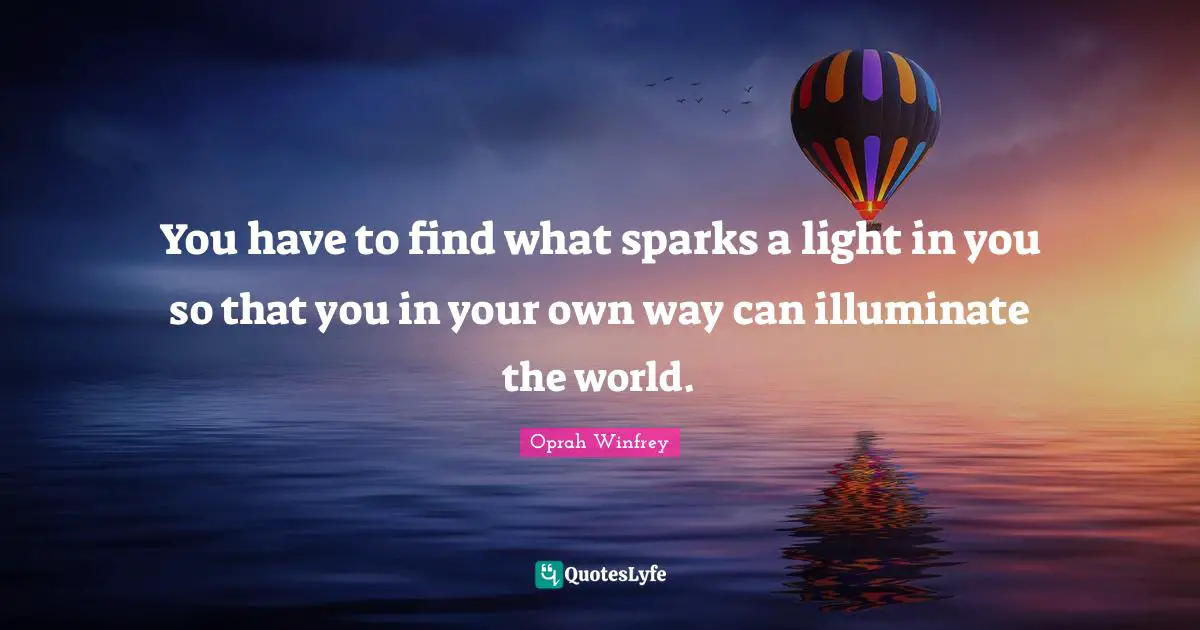 Oprah Winfrey Quotes: "You have to find what sparks a light in you so that you in your own way can illuminate the world."