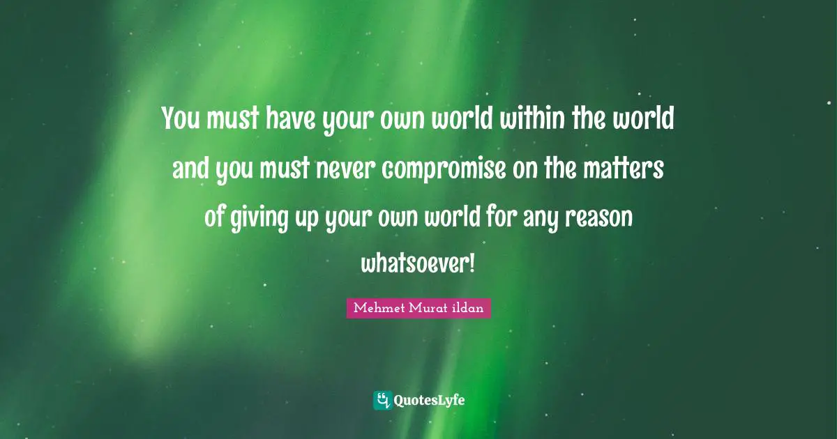Own World Quotes: "You must have your own world within the world and you must never compromise on the matters of giving up your own world for any reason whatsoever!"