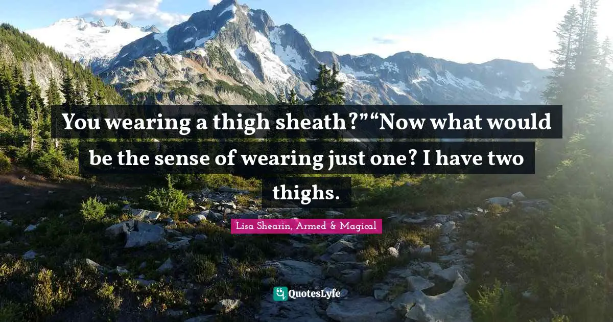 You wearing a thigh sheath?”“Now what would be the sense of wearing just one? I have two thighs.