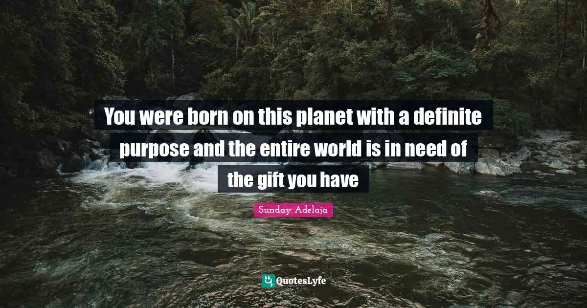 You were born on this planet with a definite purpose and the entire world is in need of the gift you have