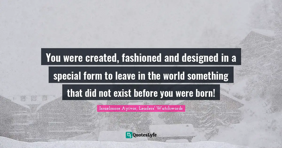 Make A Change Quotes: "You were created, fashioned and designed in a special form to leave in the world something that did not exist before you were born!"