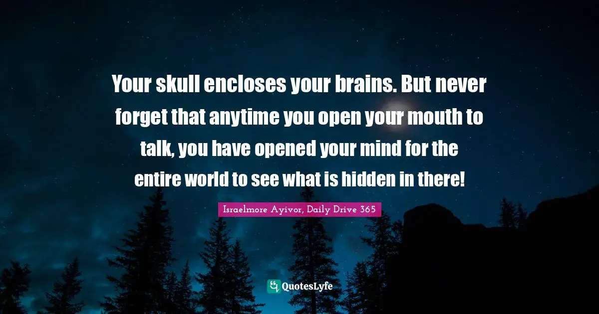 Your skull encloses your brains. But never forget that anytime you open your mouth to talk, you have opened your mind for the entire world to see what is hidden in there!