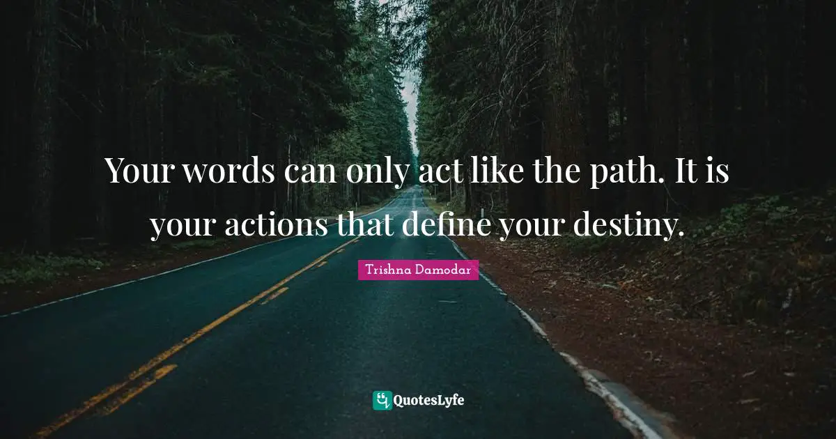 Your words can only act like the path. It is your actions that define your destiny.