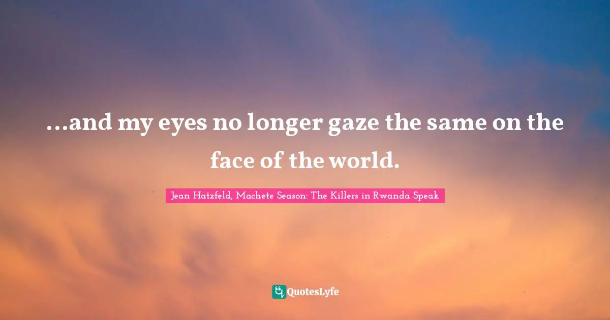 ...and my eyes no longer gaze the same on the face of the world.