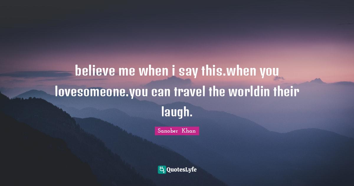 Sanober  Khan Quotes: believe me when i say this.when you lovesomeone.you can travel the worldin their laugh.