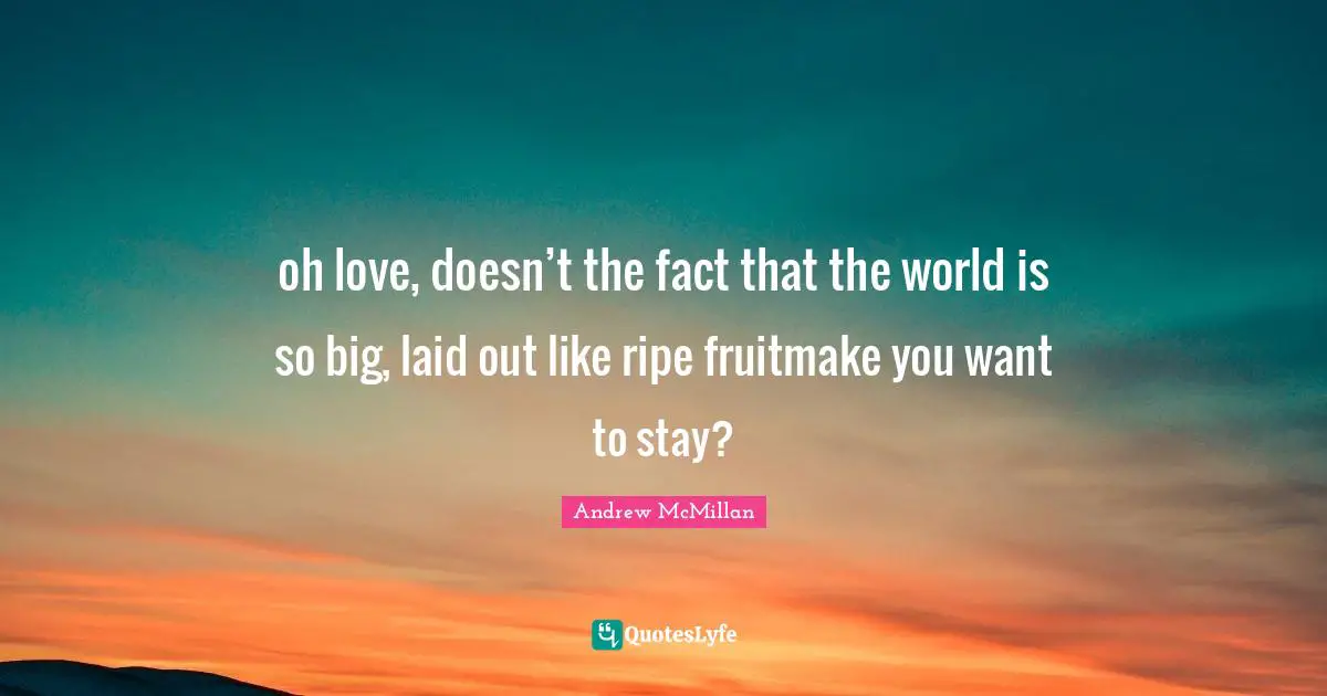 Andrew McMillan Quotes: oh love, doesn’t the fact that the world is so big, laid out like ripe fruitmake you want to stay?