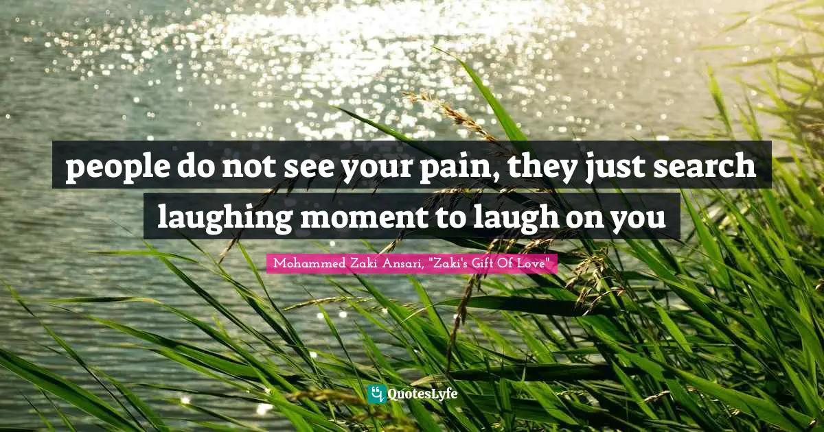 people do not see your pain, they just search laughing moment to laugh on you