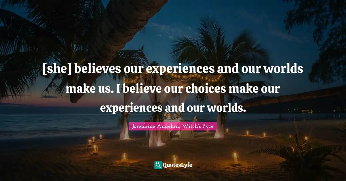 [she] believes our experiences and our worlds make us. I believe our choices make our experiences and our worlds.