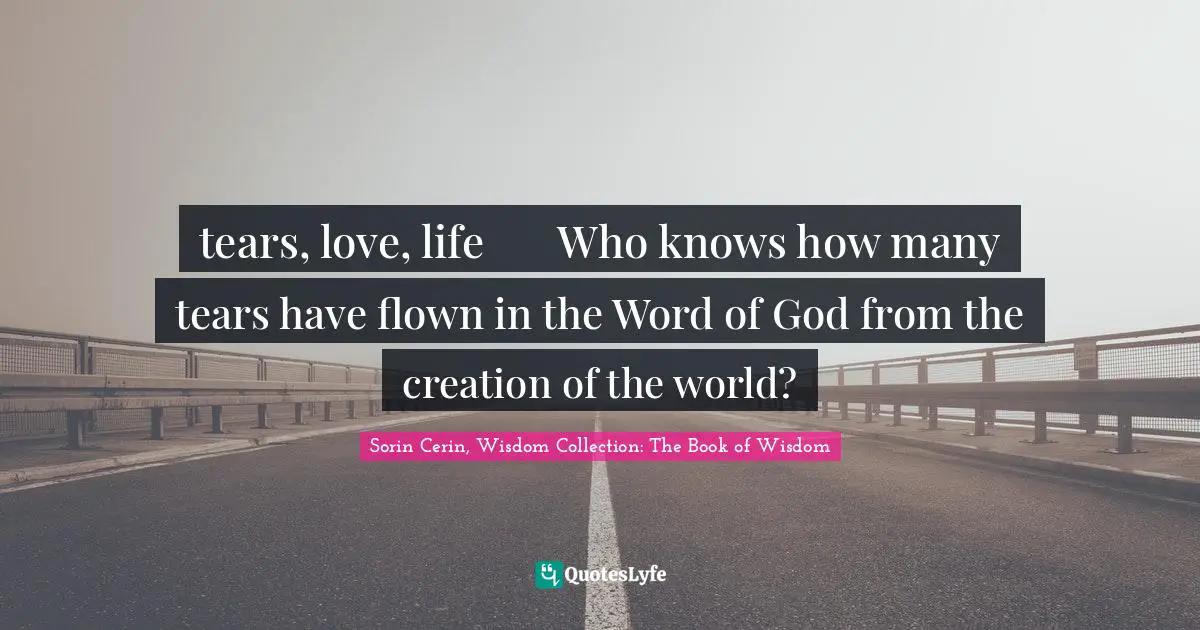 tears, love, life	Who knows how many tears have flown in the Word of God from the creation of the world?