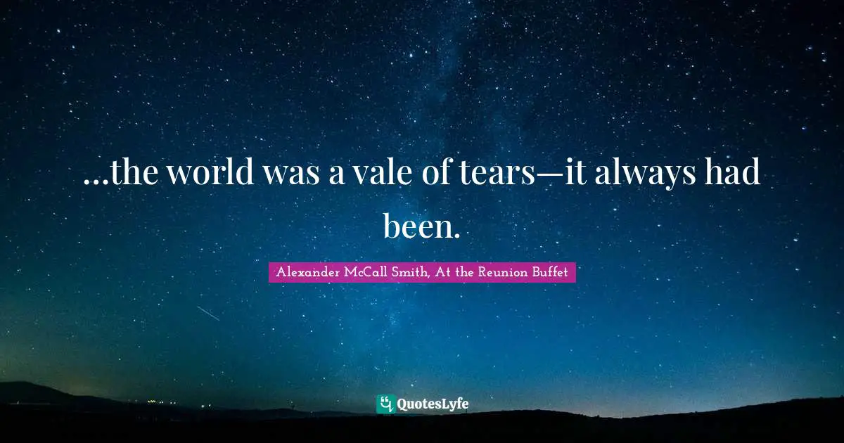 …the world was a vale of tears—it always had been.
