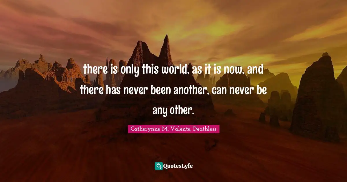 Catherynne M. Valente, Deathless Quotes: "there is only this world, as it is now, and there has never been another, can never be any other."