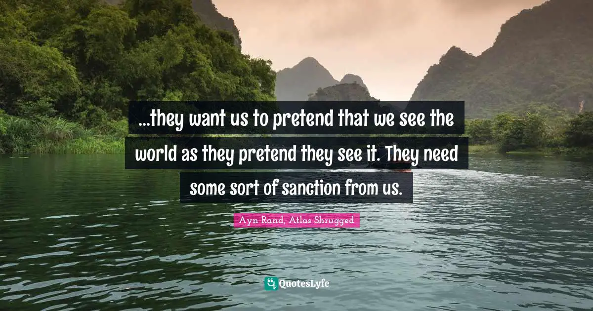 Ayn Rand, Atlas Shrugged Quotes: ...they want us to pretend that we see the world as they pretend they see it. They need some sort of sanction from us.