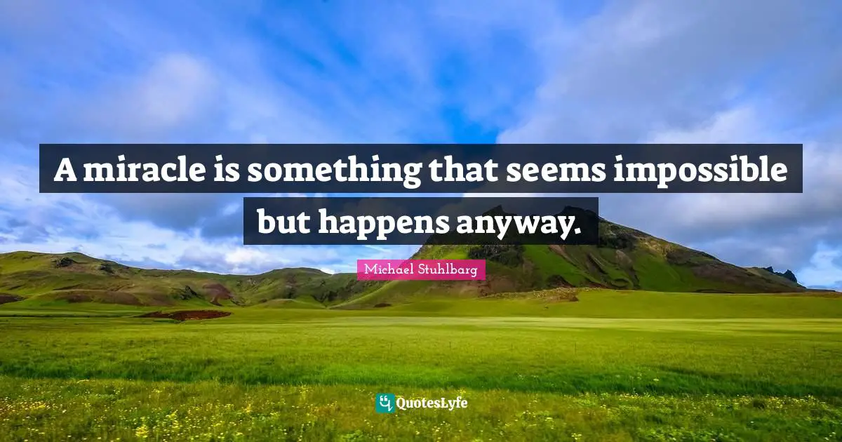 A miracle is something that seems impossible but happens anyway.