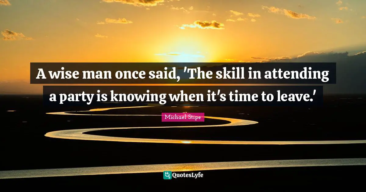 Once Quotes: "A wise man once said, 'The skill in attending a party is knowing when it's time to leave.'"