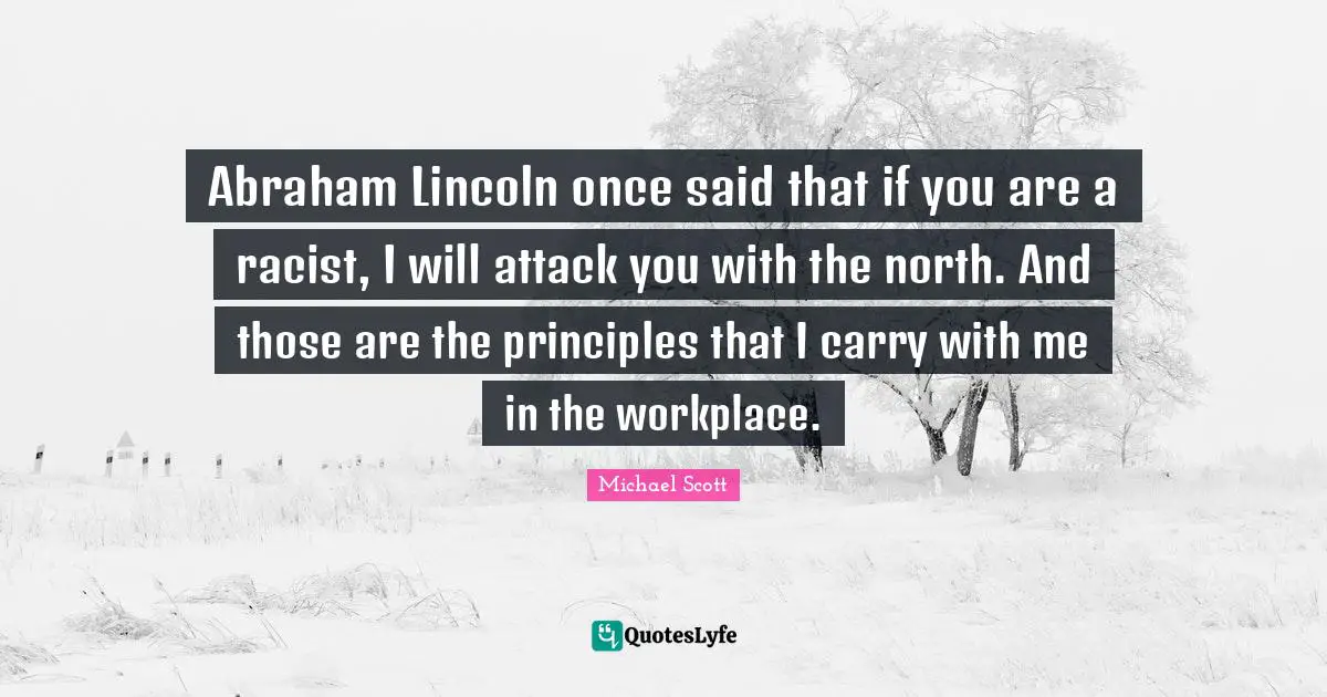 Abraham Lincoln once said that if you are a racist, I will attack you with the north. And those are the principles that I carry with me in the workplace.