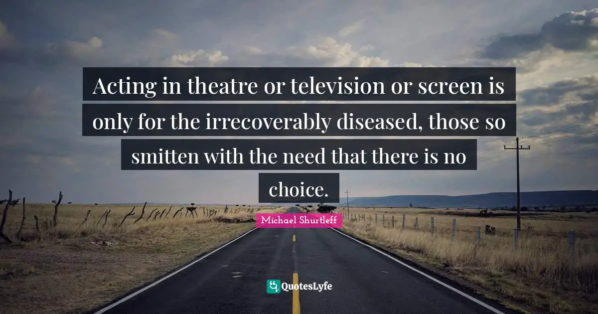 Michael Shurtleff Quotes: "Acting in theatre or television or screen is only for the irrecoverably diseased, those so smitten with the need that there is no choice."