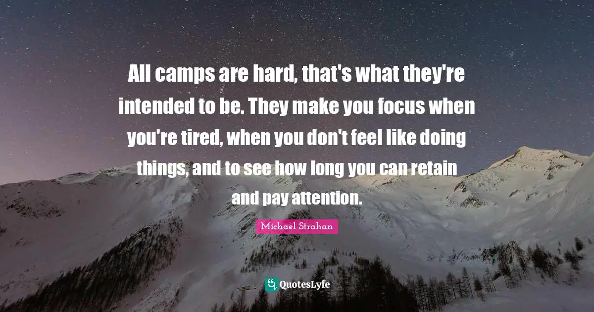 All camps are hard, that's what they're intended to be. They make you focus when you're tired, when you don't feel like doing things, and to see how long you can retain and pay attention.