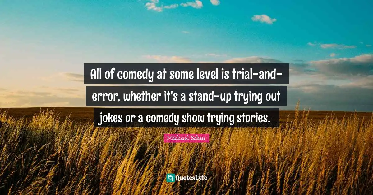 Michael Schur Quotes: "All of comedy at some level is trial-and-error, whether it's a stand-up trying out jokes or a comedy show trying stories."