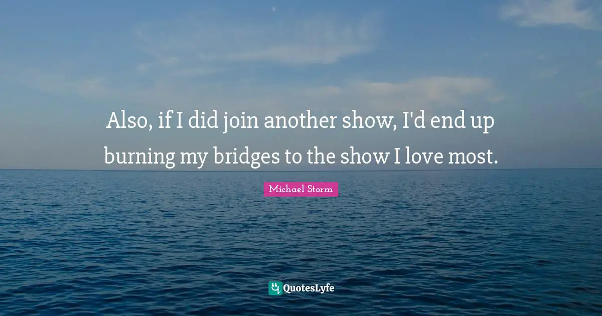 Also, if I did join another show, I'd end up burning my bridges to the show I love most.
