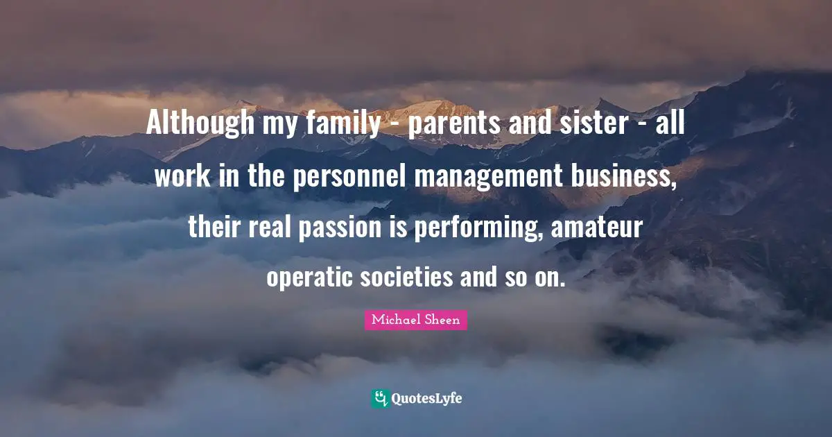 Although my family - parents and sister - all work in the personnel management business, their real passion is performing, amateur operatic societies and so on.