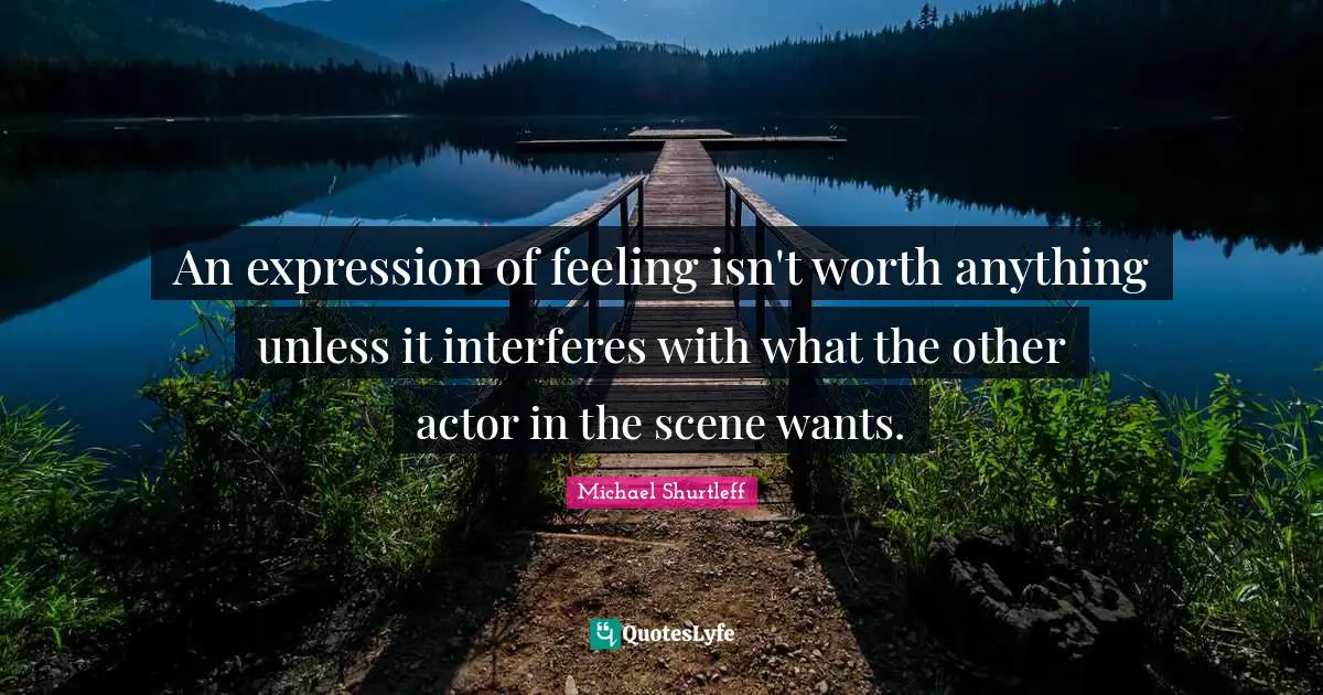 Michael Shurtleff Quotes: "An expression of feeling isn't worth anything unless it interferes with what the other actor in the scene wants."