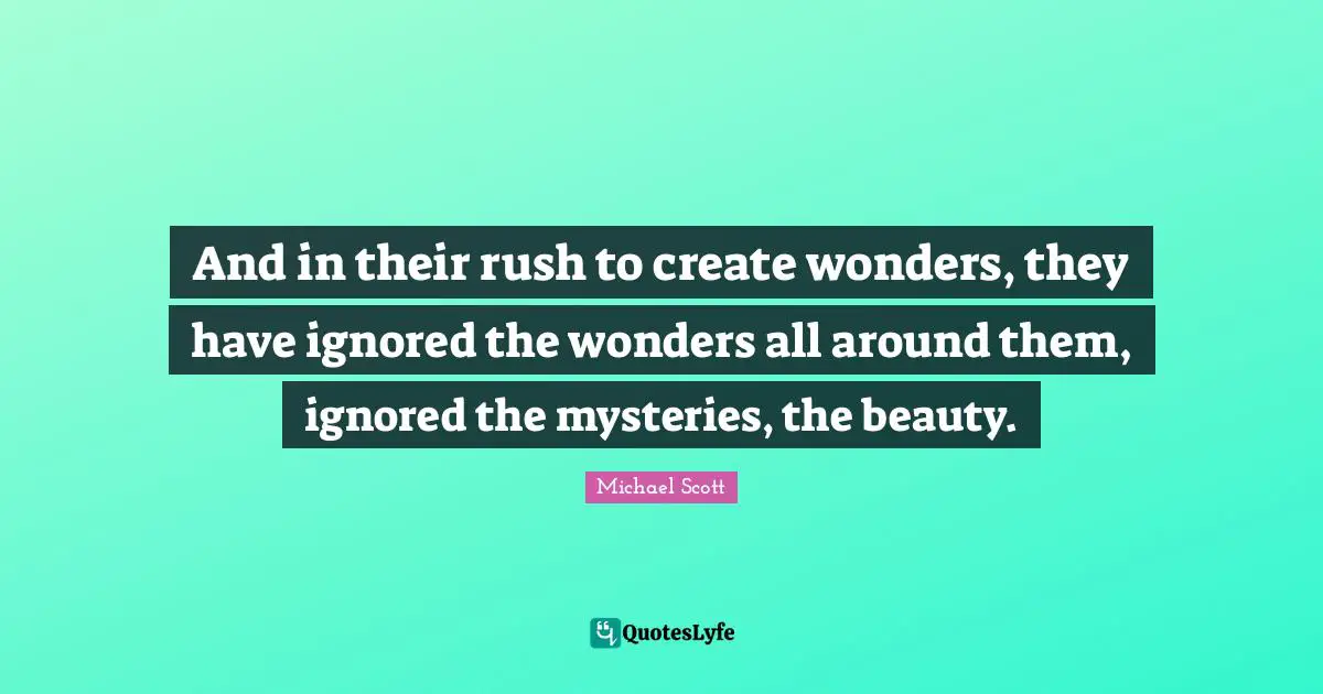 And in their rush to create wonders, they have ignored the wonders all around them, ignored the mysteries, the beauty.