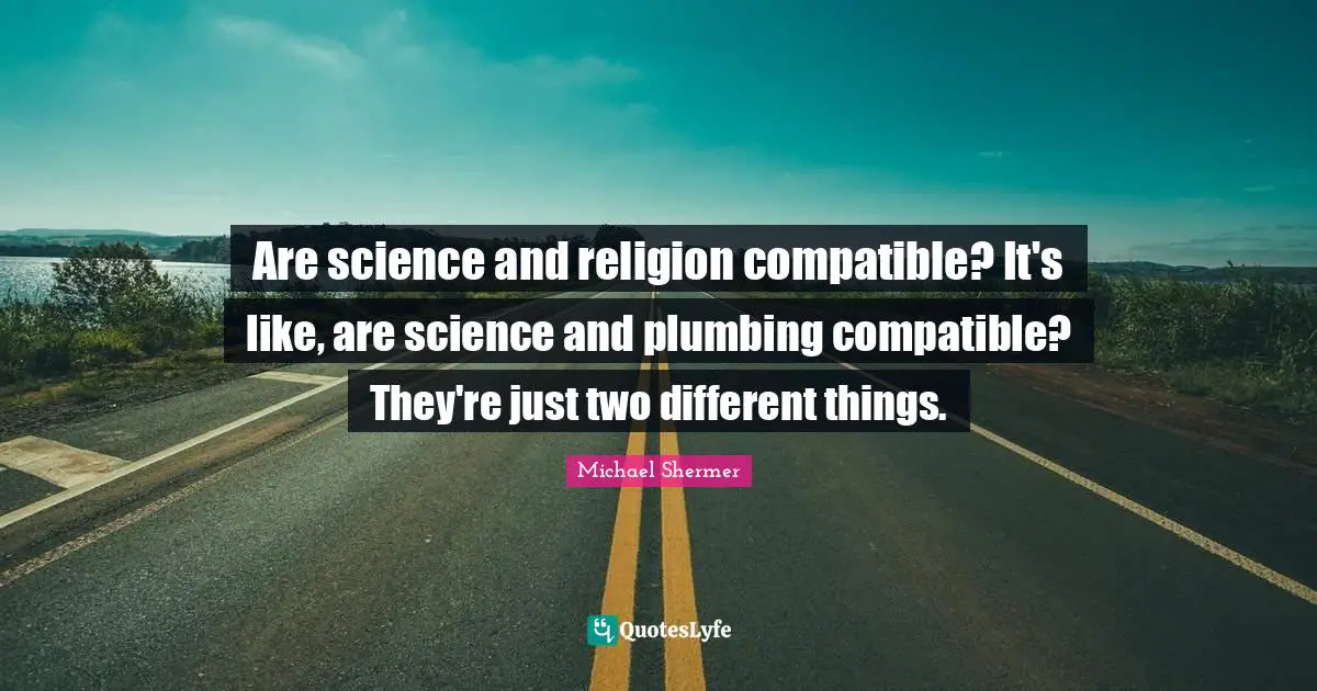 Are science and religion compatible? It's like, are science and plumbing compatible? They're just two different things.