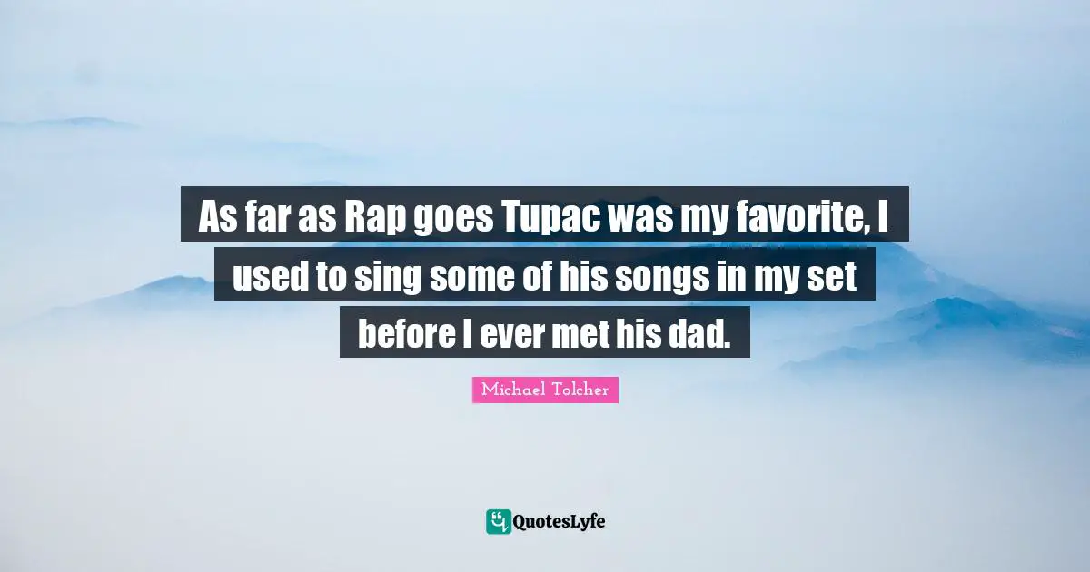As far as Rap goes Tupac was my favorite, I used to sing some of his songs in my set before I ever met his dad.