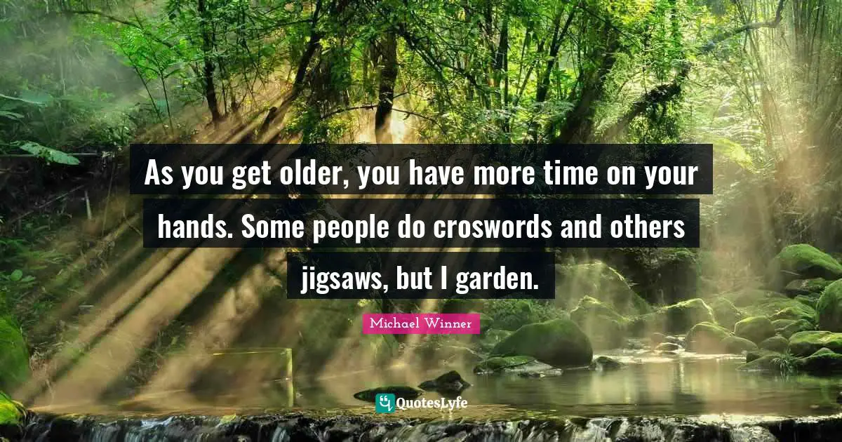 As you get older, you have more time on your hands. Some people do croswords and others jigsaws, but I garden.