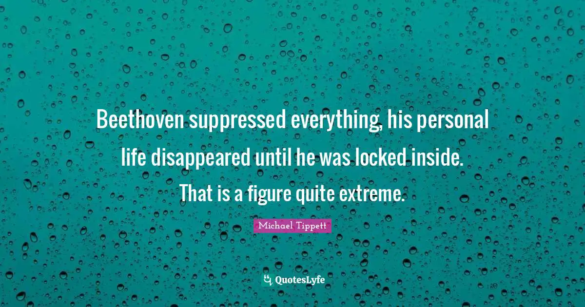 Michael Tippett Quotes: "Beethoven suppressed everything, his personal life disappeared until he was locked inside. That is a figure quite extreme."