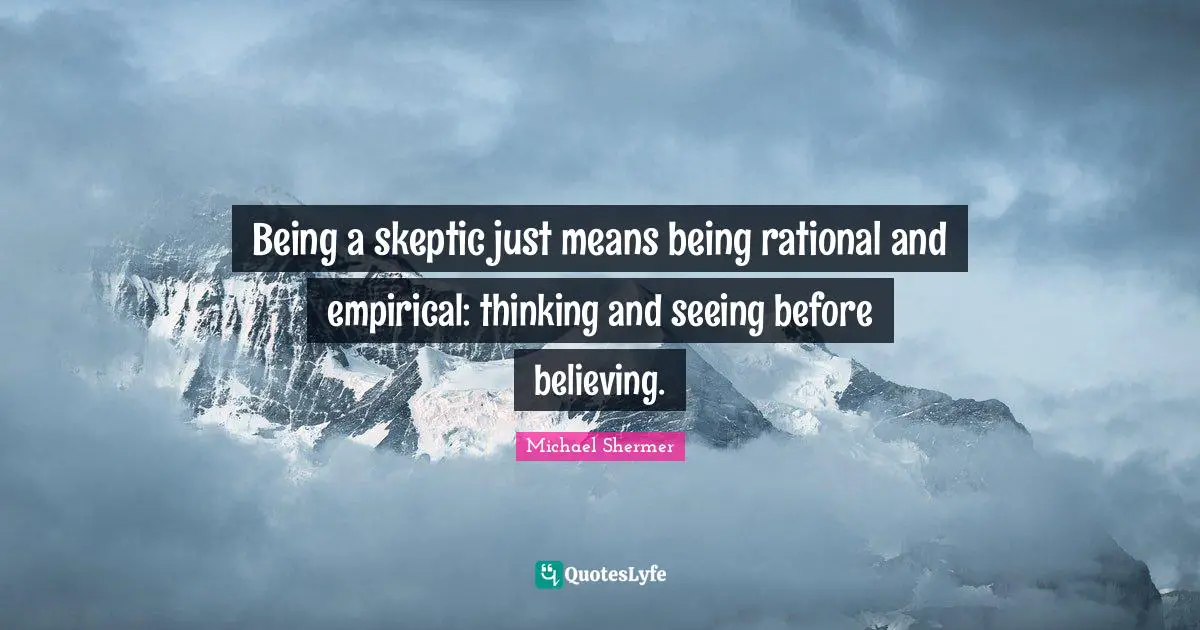 Being a skeptic just means being rational and empirical: thinking and seeing before believing.