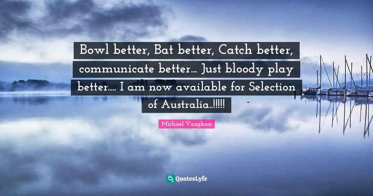 Bowl better, Bat better, Catch better, communicate better... Just bloody play better.... I am now available for Selection of Australia..!!!!!