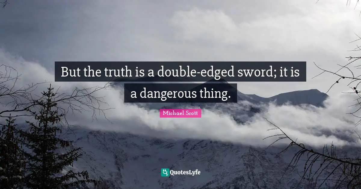 But the truth is a double-edged sword; it is a dangerous thing.