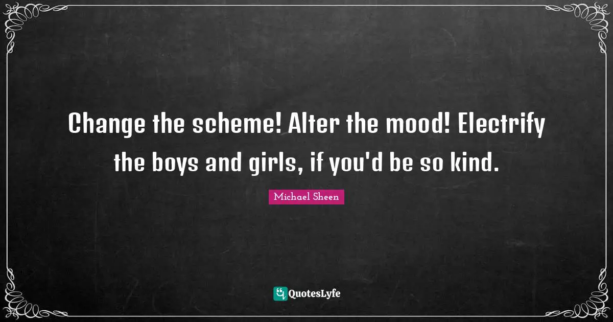 Change the scheme! Alter the mood! Electrify the boys and girls, if you'd be so kind.