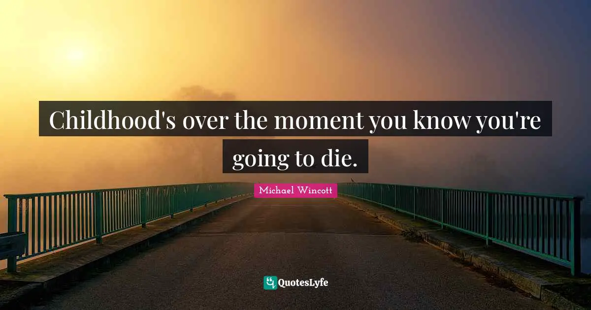 Childhood's over the moment you know you're going to die.