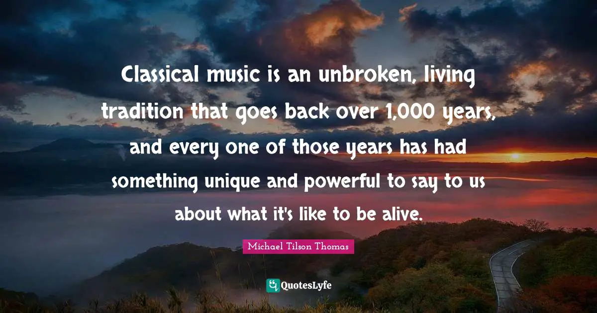 Classical music is an unbroken, living tradition that goes back over 1,000 years, and every one of those years has had something unique and powerful to say to us about what it's like to be alive.