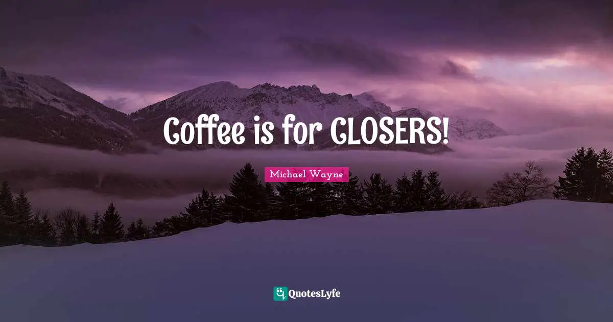 Coffee is for CLOSERS!