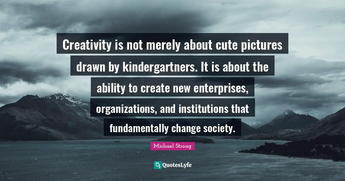 Creativity is not merely about cute pictures drawn by kindergartners. It is about the ability to create new enterprises, organizations, and institutions that fundamentally change society.