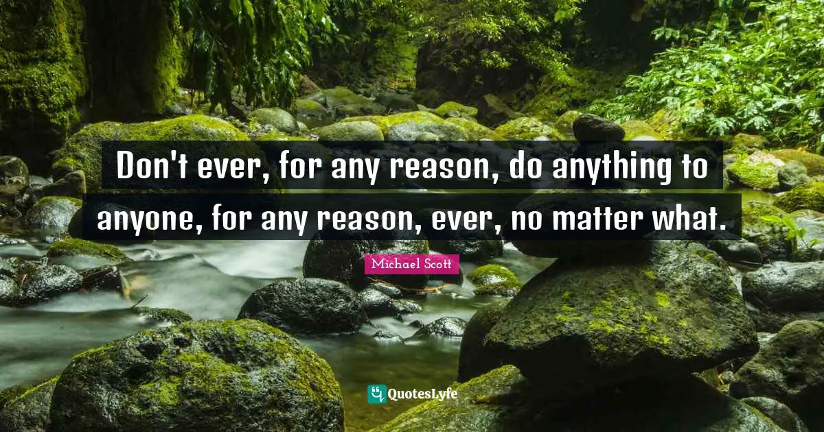 Don't ever, for any reason, do anything to anyone, for any reason, ever, no matter what.