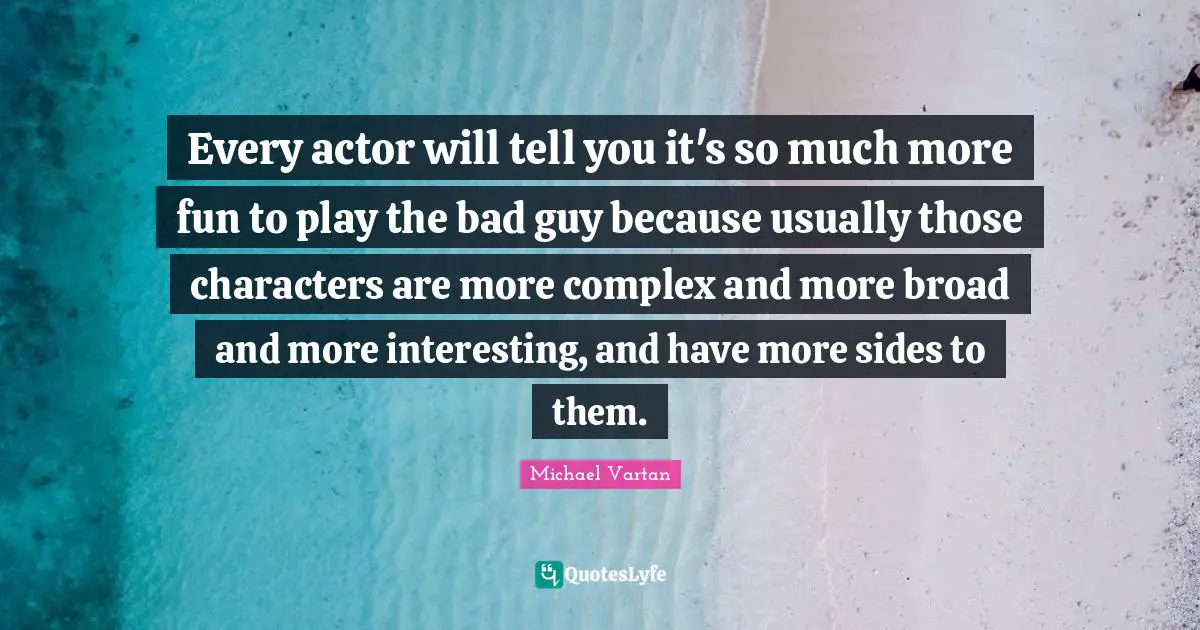 Every actor will tell you it's so much more fun to play the bad guy because usually those characters are more complex and more broad and more interesting, and have more sides to them.