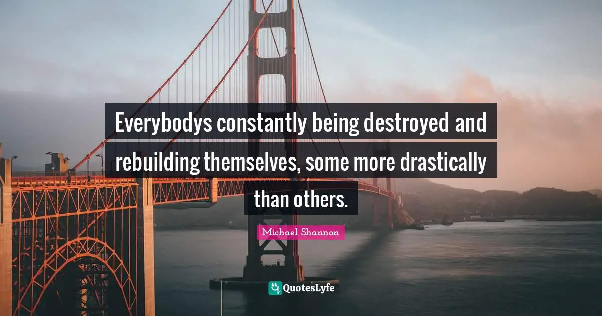 Rebuilding Quotes: "Everybodys constantly being destroyed and rebuilding themselves, some more drastically than others."