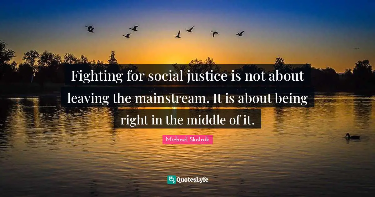 Fighting for social justice is not about leaving the mainstream. It is about being right in the middle of it.