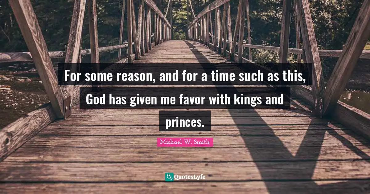 For some reason, and for a time such as this, God has given me favor with kings and princes.