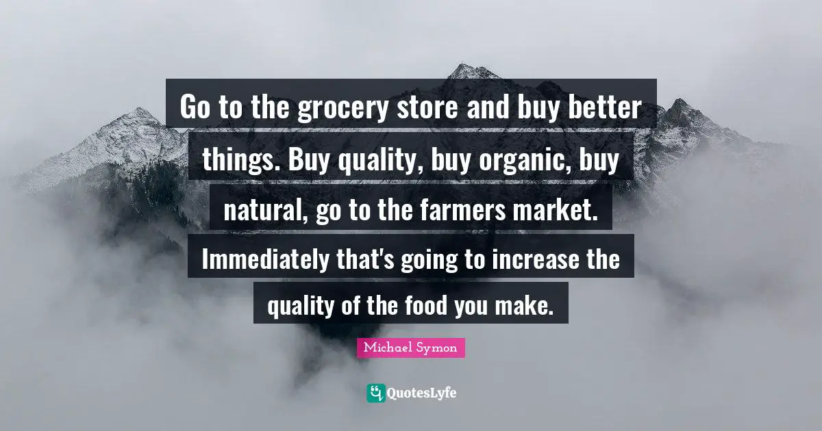Go to the grocery store and buy better things. Buy quality, buy organic, buy natural, go to the farmers market. Immediately that's going to increase the quality of the food you make.