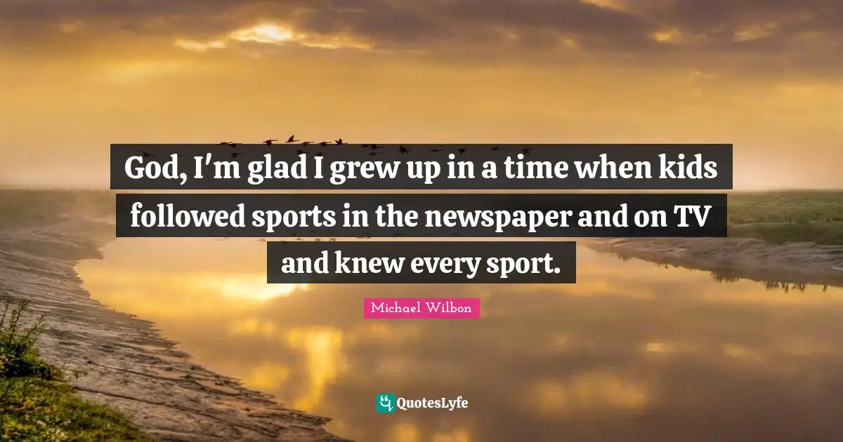 Michael Wilbon Quotes: "God, I'm glad I grew up in a time when kids followed sports in the newspaper and on TV and knew every sport."