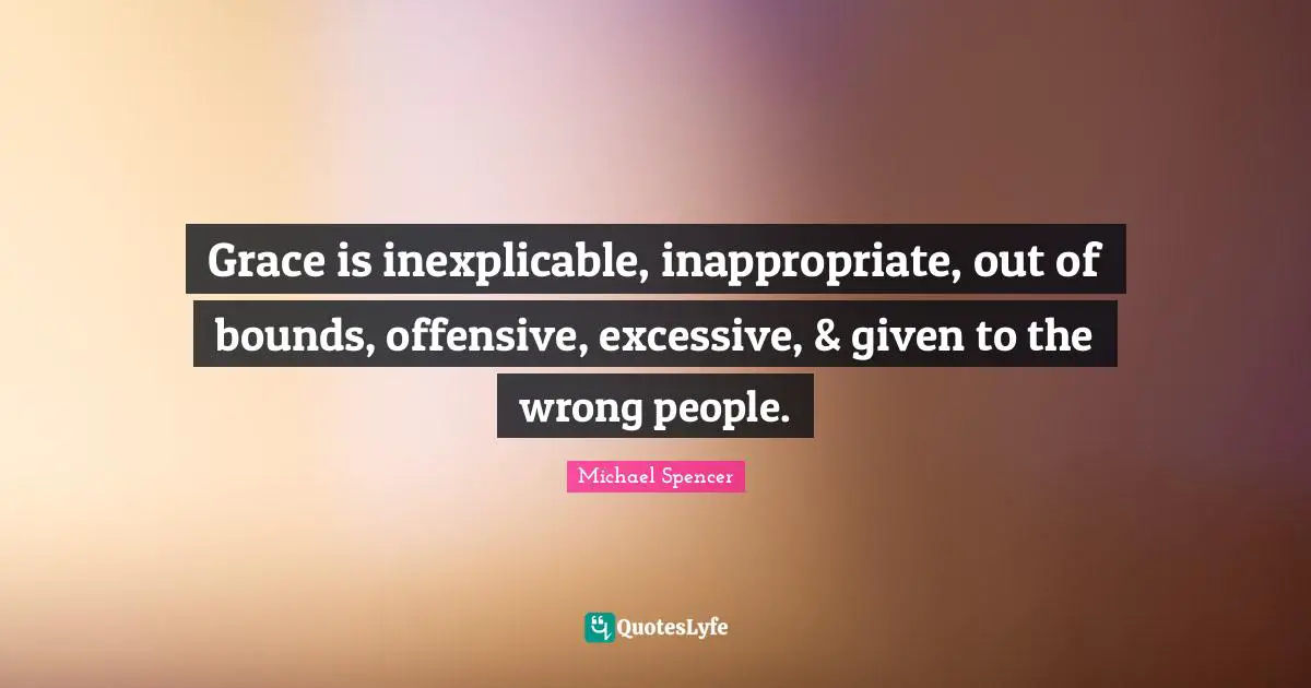 Bounds Quotes: "Grace is inexplicable, inappropriate, out of bounds, offensive, excessive, & given to the wrong people."